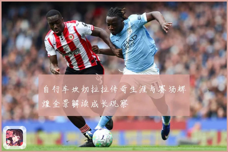 自行车坎切拉拉传奇生涯与赛场辉煌全景解读成长观察