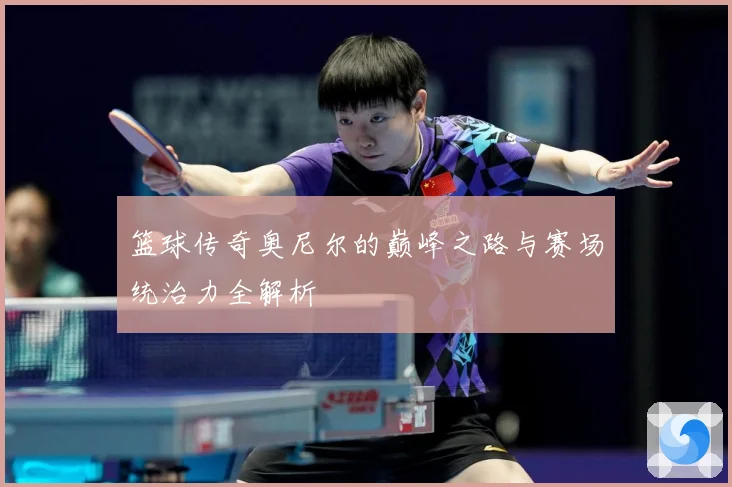 篮球传奇奥尼尔的巅峰之路与赛场统治力全解析