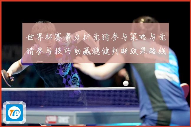 世界杯赛事分析竞猜参与策略与竞猜参与技巧助赢稳健判断效果路线数据研判