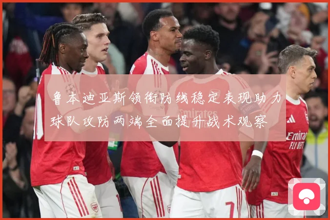 鲁本迪亚斯领衔防线稳定表现助力球队攻防两端全面提升战术观察