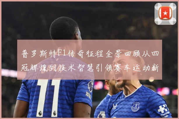 普罗斯特F1传奇征程全景回顾从四冠辉煌到技术智慧引领赛车运动新时代