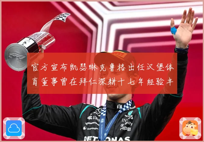 官方宣布凯瑟琳克鲁格出任汉堡体育董事曾在拜仁深耕十七年经验丰赛事前瞻