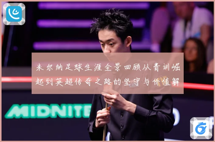米尔纳足球生涯全景回顾从青训崛起到英超传奇之路的坚守与价值解析