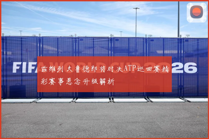 兹维列夫鲁德即将对决ATP巡回赛精彩赛事悬念升级解析