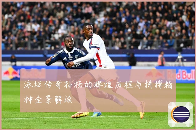 泳坛传奇孙杨的辉煌历程与拼搏精神全景解读