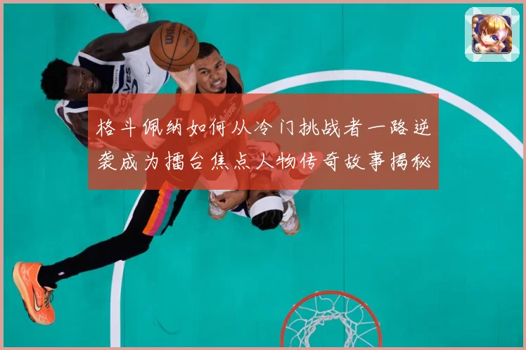 格斗佩纳如何从冷门挑战者一路逆袭成为擂台焦点人物传奇故事揭秘