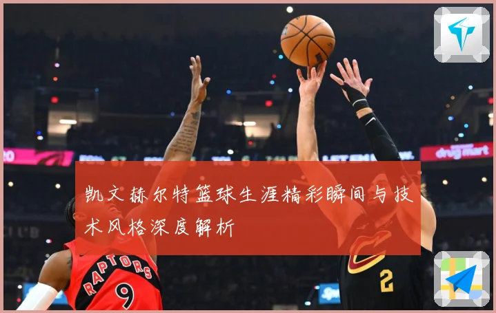 凯文赫尔特篮球生涯精彩瞬间与技术风格深度解析