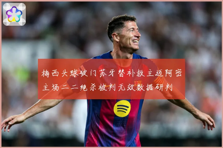 梅西头球破门苏牙替补救主迈阿密主场二二绝杀被判无效数据研判