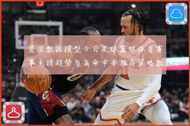 资深数据模型今日足球篮球体育赛事竞猜趋势与高命中率推荐策略数据研判