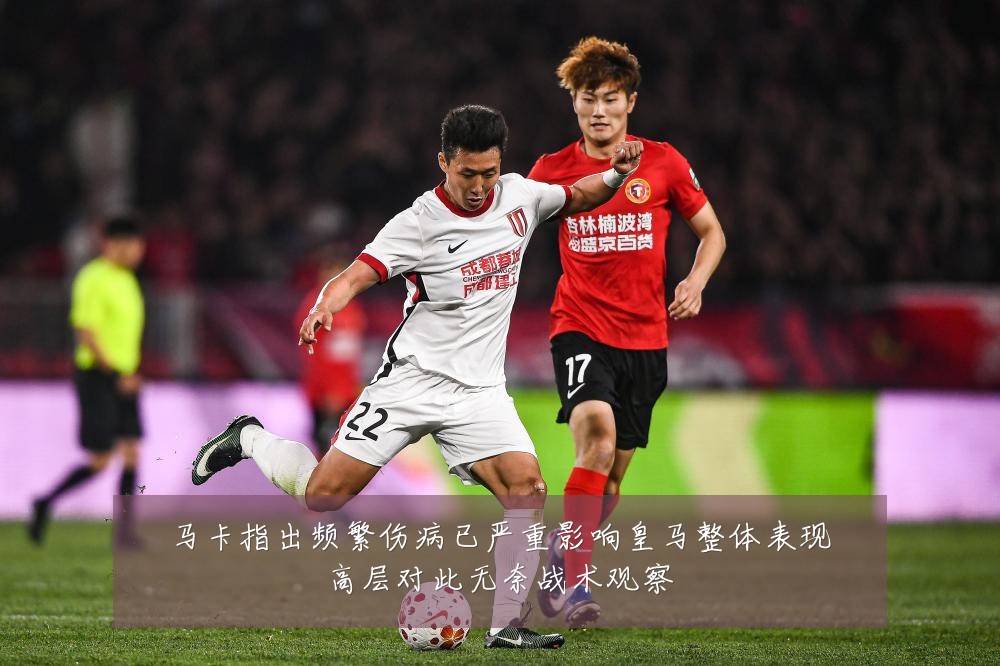 马卡指出频繁伤病已严重影响皇马整体表现高层对此无奈战术观察