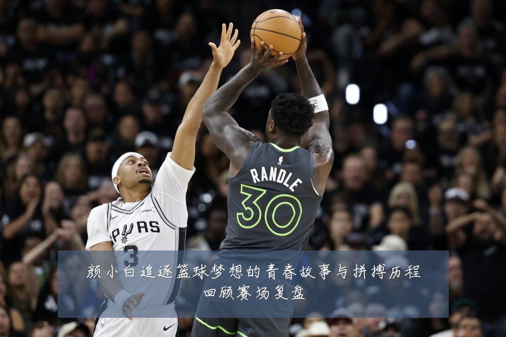颜小白追逐篮球梦想的青春故事与拼搏历程回顾赛场复盘