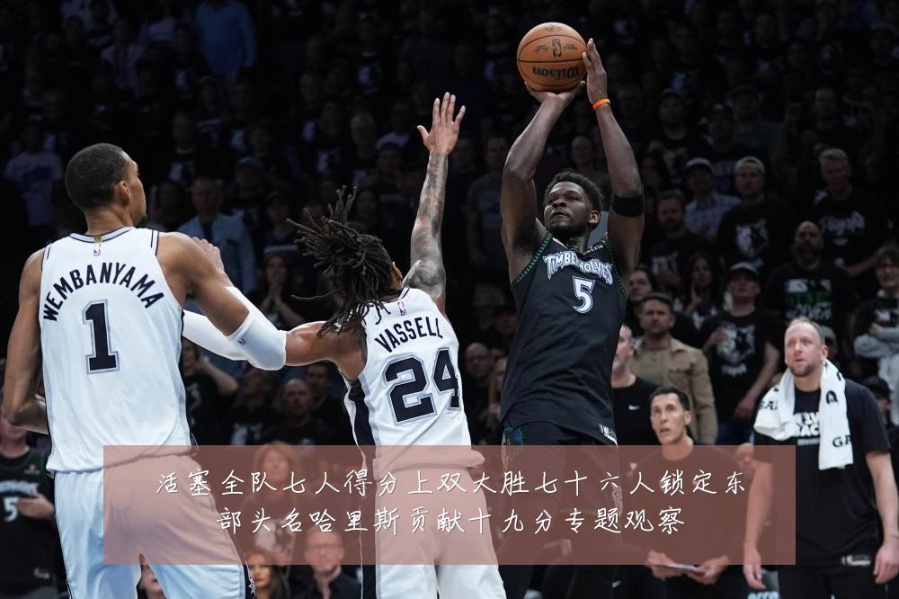 活塞全队七人得分上双大胜七十六人锁定东部头名哈里斯贡献十九分专题观察