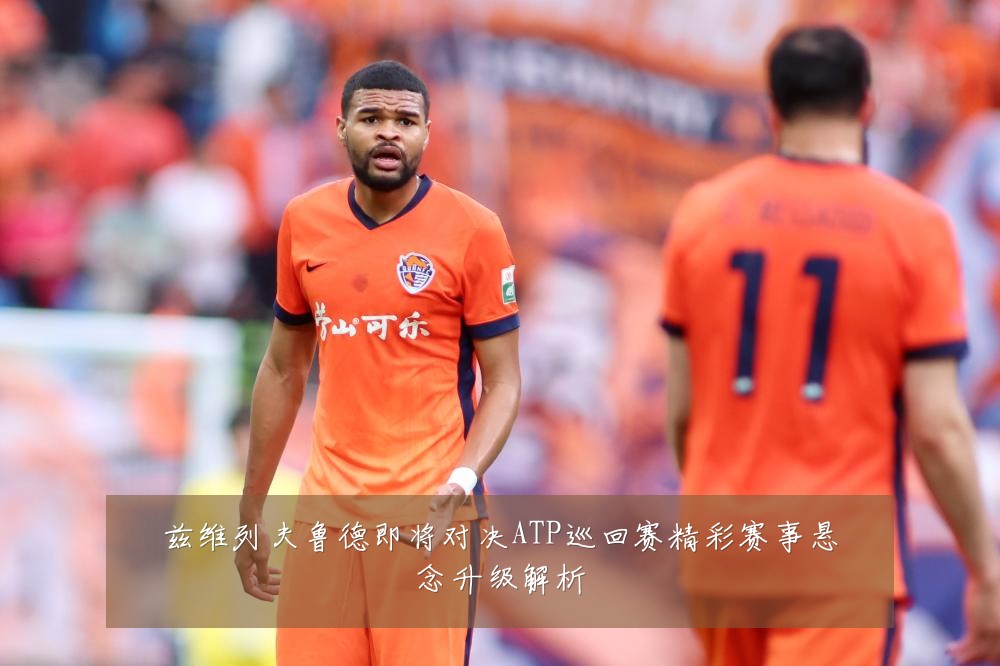 兹维列夫鲁德即将对决ATP巡回赛精彩赛事悬念升级解析