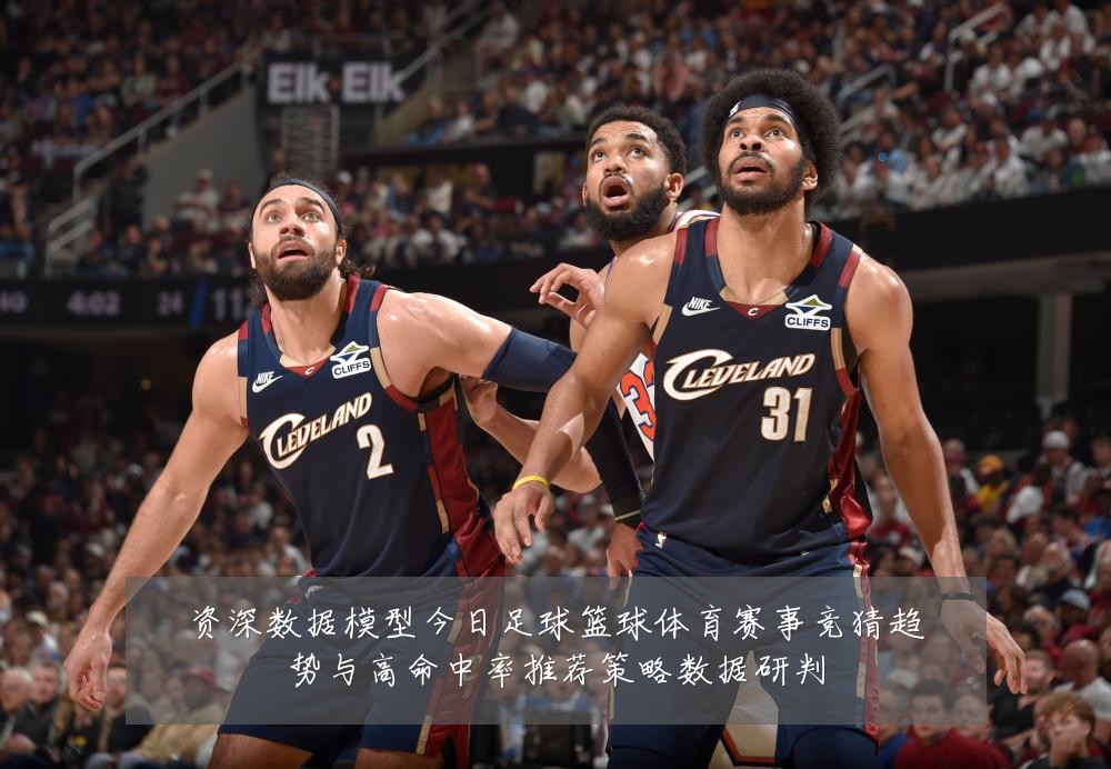 资深数据模型今日足球篮球体育赛事竞猜趋势与高命中率推荐策略数据研判