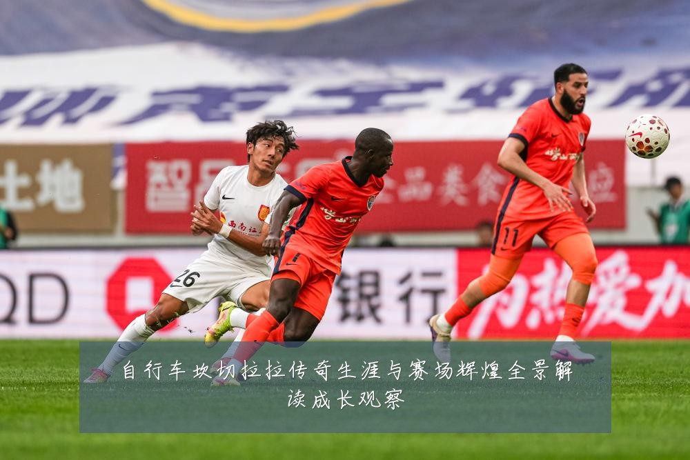 自行车坎切拉拉传奇生涯与赛场辉煌全景解读成长观察