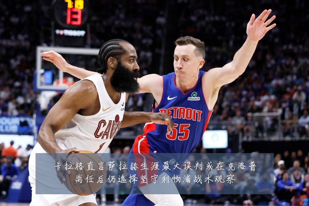 卡拉格直言萨拉赫生涯最大误判或在克洛普离任后仍选择坚守利物浦战术观察